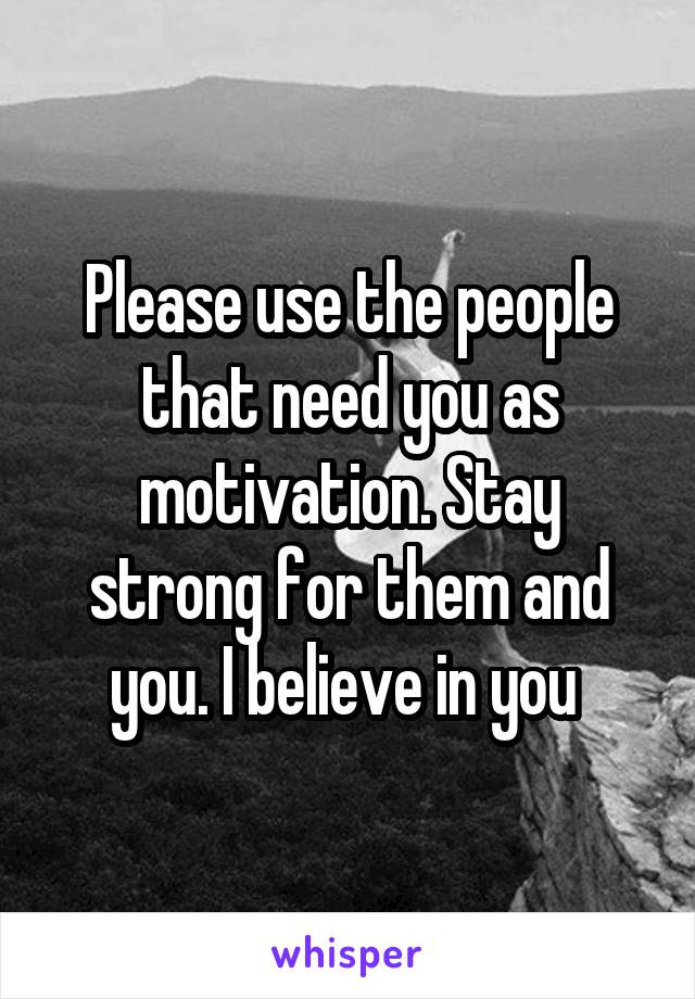 Please use the people that need you as motivation. Stay strong for them and you. I believe in you 