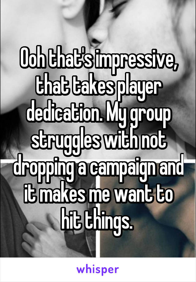 Ooh that's impressive, that takes player dedication. My group struggles with not dropping a campaign and it makes me want to hit things. 