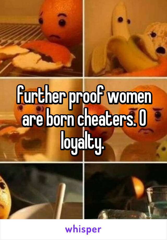 further proof women are born cheaters. 0 loyalty. 