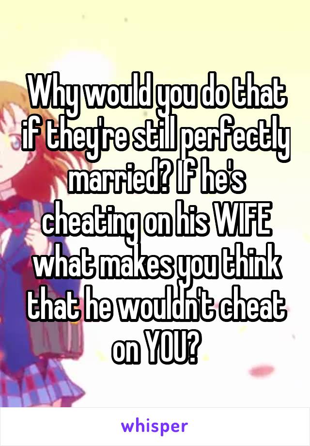 Why would you do that if they're still perfectly married? If he's cheating on his WIFE what makes you think that he wouldn't cheat on YOU?