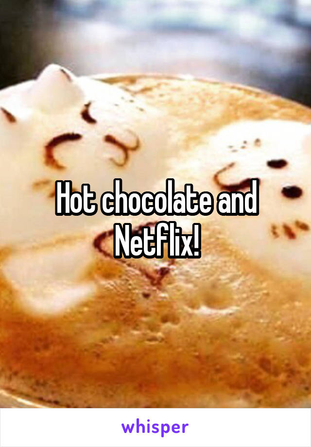 Hot chocolate and Netflix!