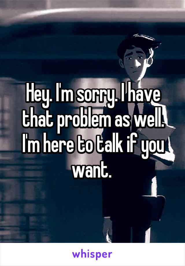 Hey. I'm sorry. I have that problem as well. I'm here to talk if you want. 