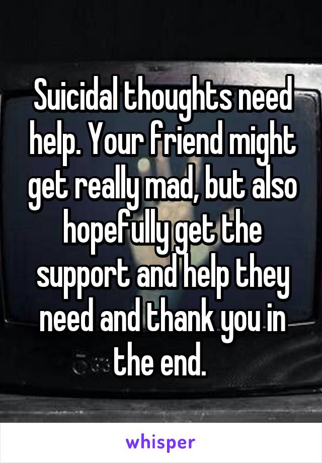 Suicidal thoughts need help. Your friend might get really mad, but also hopefully get the support and help they need and thank you in the end. 