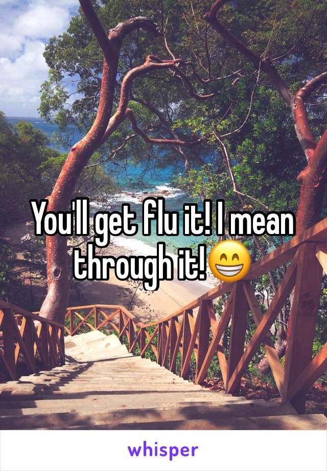You'll get flu it! I mean through it!😁