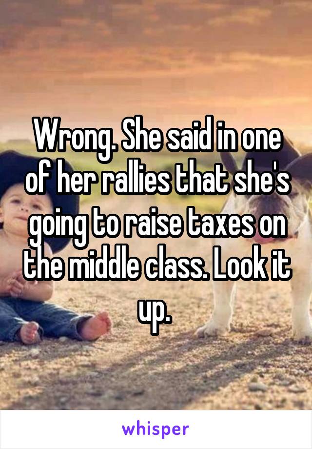 Wrong. She said in one of her rallies that she's going to raise taxes on the middle class. Look it up. 