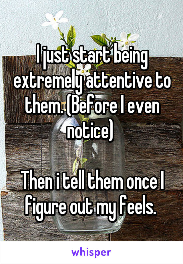 I just start being extremely attentive to them. (Before I even notice) 

Then i tell them once I figure out my feels. 