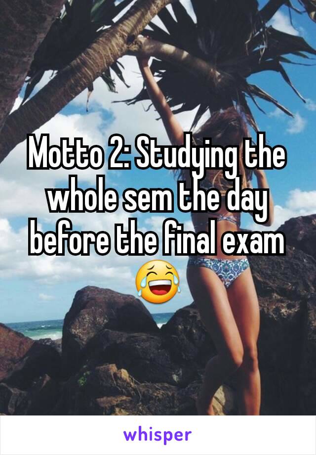 Motto 2: Studying the whole sem the day before the final exam 😂