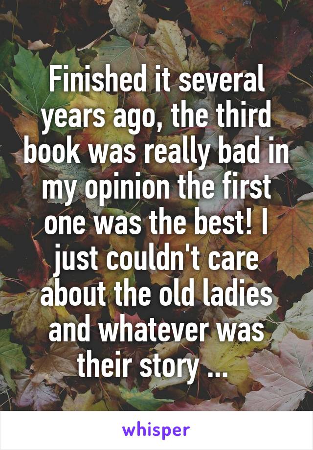 Finished it several years ago, the third book was really bad in my opinion the first one was the best! I just couldn't care about the old ladies and whatever was their story ... 