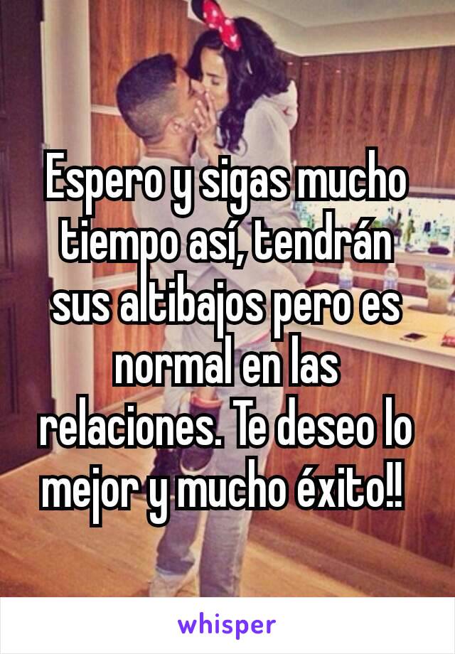 Espero y sigas mucho tiempo así, tendrán sus altibajos pero es normal en las relaciones. Te deseo lo mejor y mucho éxito!! 