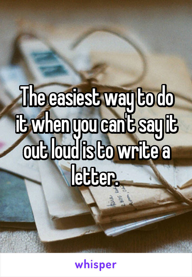 The easiest way to do it when you can't say it out loud is to write a letter. 