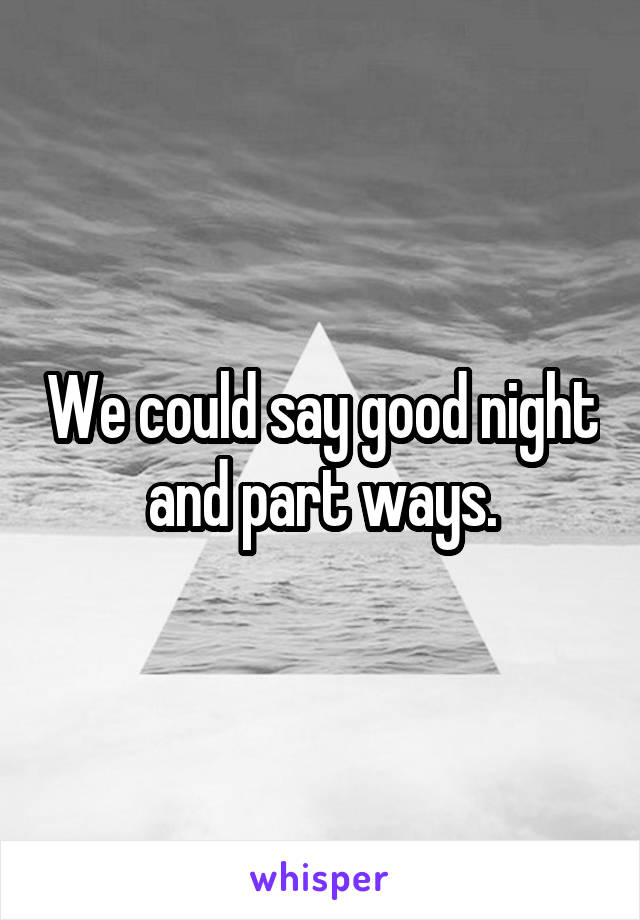 We could say good night and part ways.