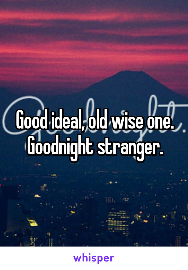 Good ideal, old wise one. Goodnight stranger.