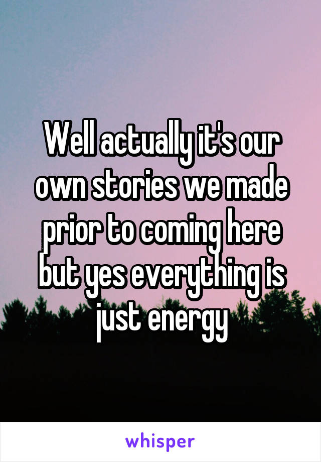 Well actually it's our own stories we made prior to coming here but yes everything is just energy