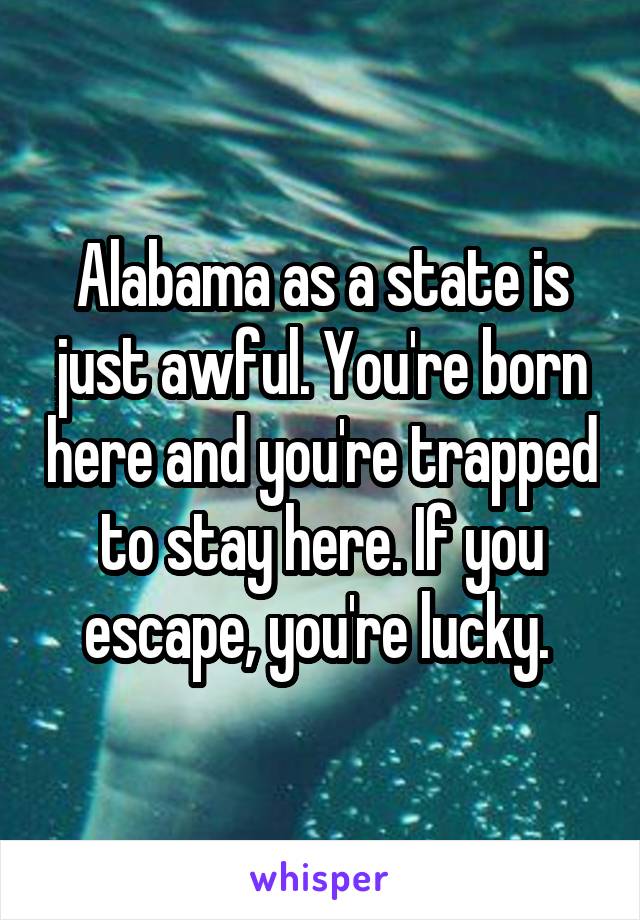 Alabama as a state is just awful. You're born here and you're trapped to stay here. If you escape, you're lucky. 