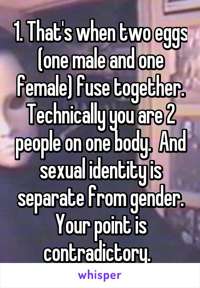 1. That's when two eggs (one male and one female) fuse together. Technically you are 2 people on one body.  And sexual identity is separate from gender. Your point is contradictory.  