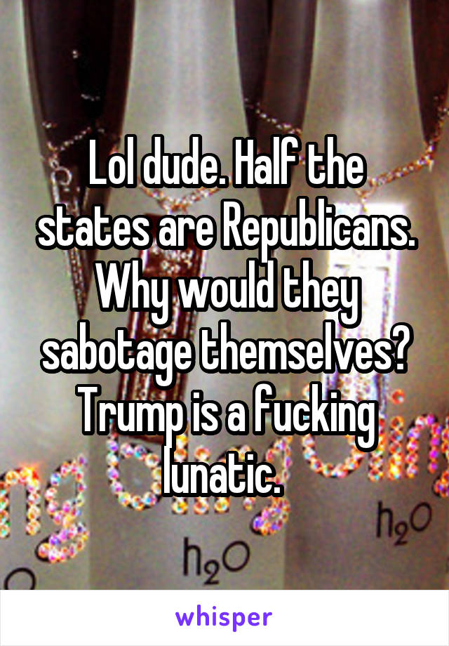 Lol dude. Half the states are Republicans. Why would they sabotage themselves? Trump is a fucking lunatic. 