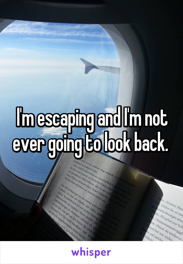 I'm escaping and I'm not ever going to look back. 