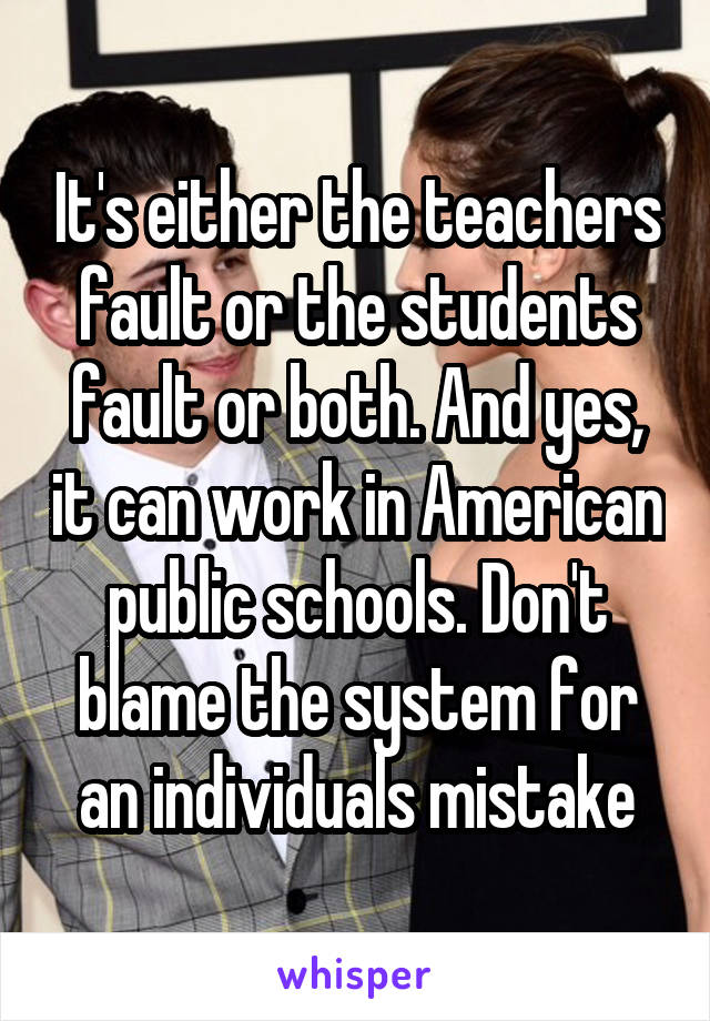 It's either the teachers fault or the students fault or both. And yes, it can work in American public schools. Don't blame the system for an individuals mistake