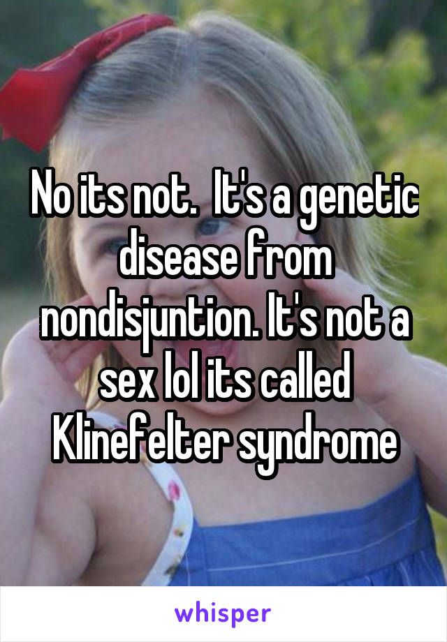 No its not.  It's a genetic disease from nondisjuntion. It's not a sex lol its called Klinefelter syndrome