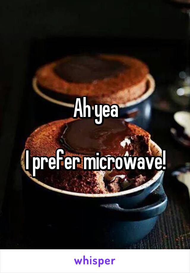 Ah yea

I prefer microwave!