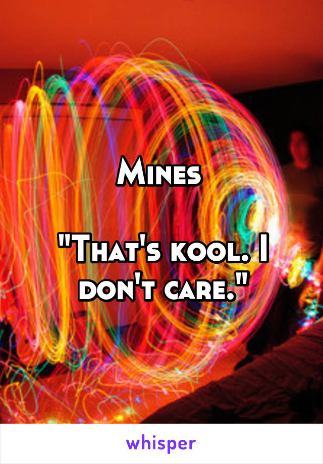 Mines 

"That's kool. I don't care."