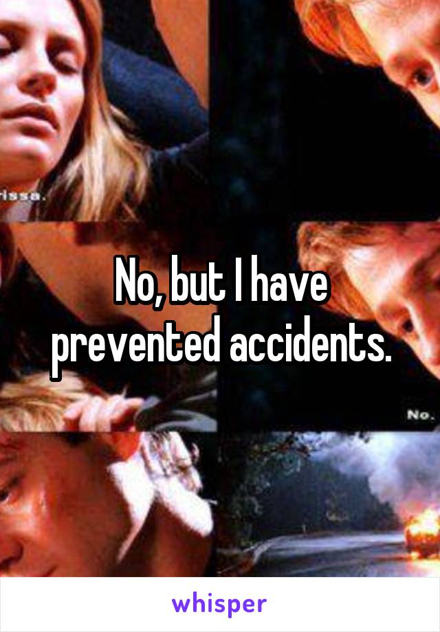 No, but I have prevented accidents.