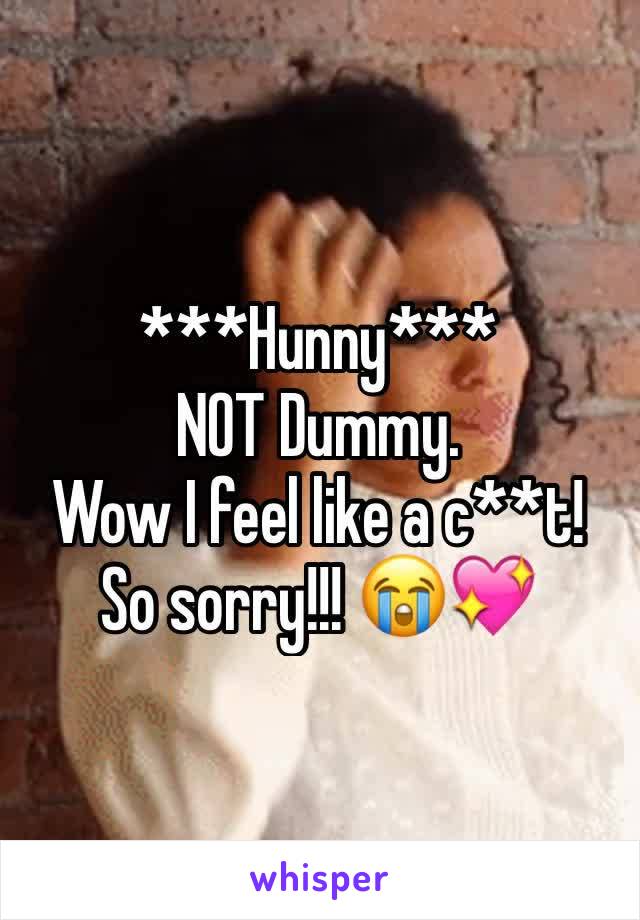 ***Hunny*** 
NOT Dummy. 
Wow I feel like a c**t! So sorry!!! 😭💖