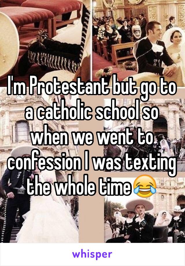 I'm Protestant but go to a catholic school so when we went to confession I was texting the whole time😂