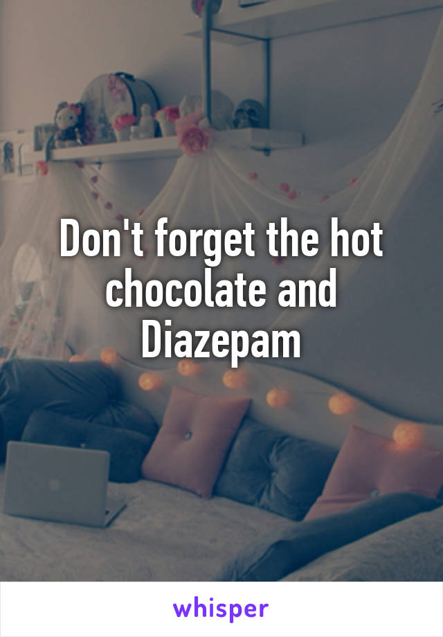 Don't forget the hot chocolate and Diazepam
