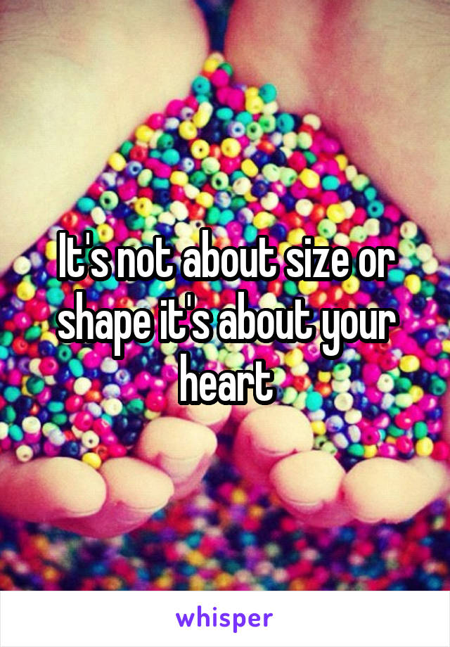 It's not about size or shape it's about your heart