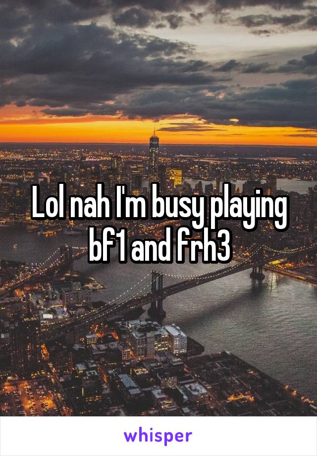 Lol nah I'm busy playing bf1 and frh3