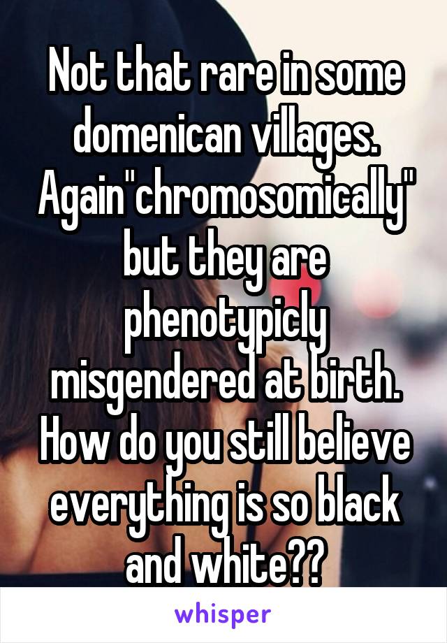 Not that rare in some domenican villages. Again"chromosomically" but they are phenotypicly misgendered at birth. How do you still believe everything is so black and white??