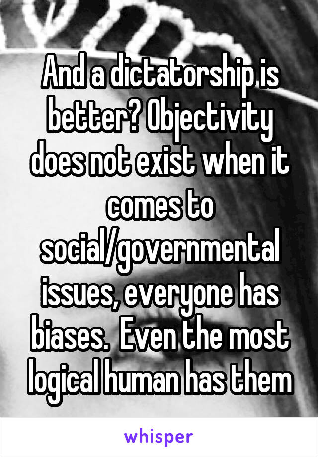 And a dictatorship is better? Objectivity does not exist when it comes to social/governmental issues, everyone has biases.  Even the most logical human has them