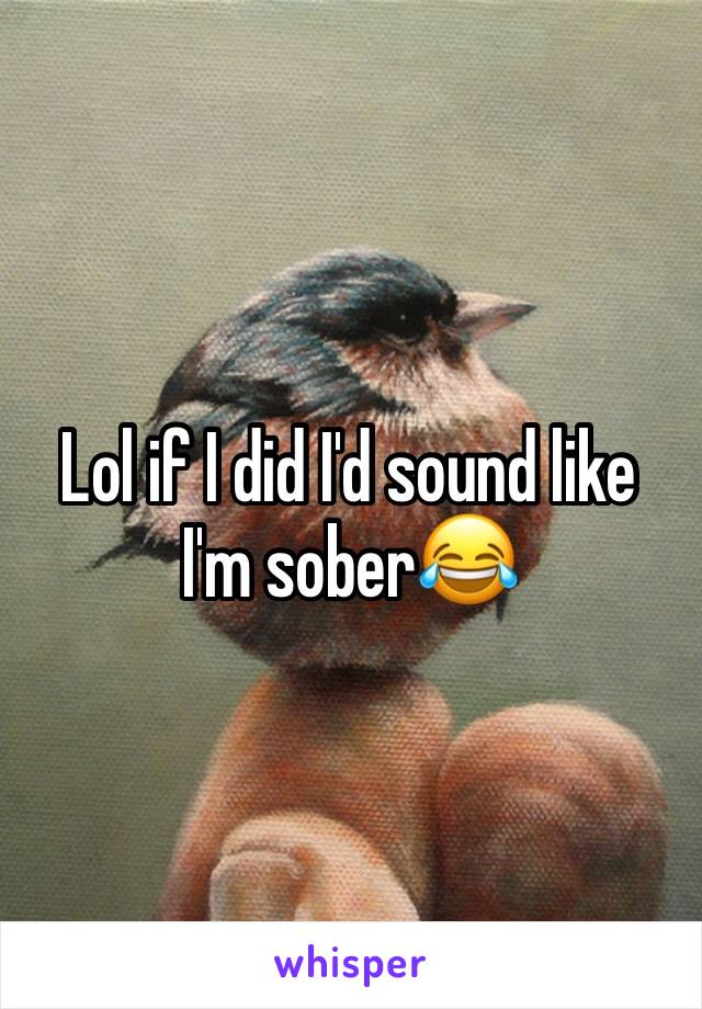 Lol if I did I'd sound like I'm sober😂