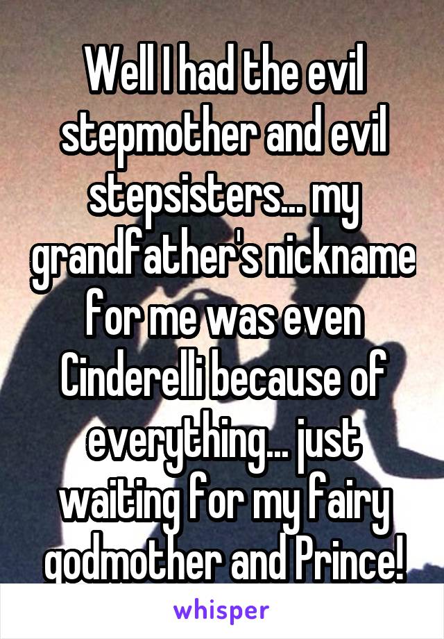 Well I had the evil stepmother and evil stepsisters... my grandfather's nickname for me was even Cinderelli because of everything... just waiting for my fairy godmother and Prince!