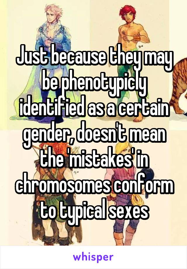 Just because they may be phenotypicly identified as a certain gender, doesn't mean the 'mistakes' in chromosomes conform to typical sexes