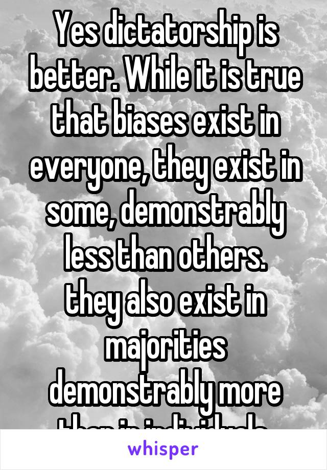 Yes dictatorship is better. While it is true that biases exist in everyone, they exist in some, demonstrably less than others.
they also exist in majorities demonstrably more than in individuals.