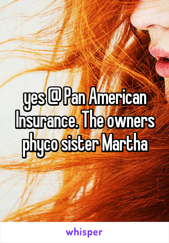 yes @ Pan American Insurance. The owners phyco sister Martha