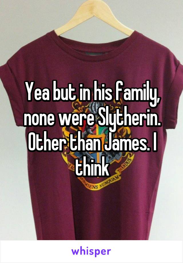 Yea but in his family, none were Slytherin. Other than James. I think