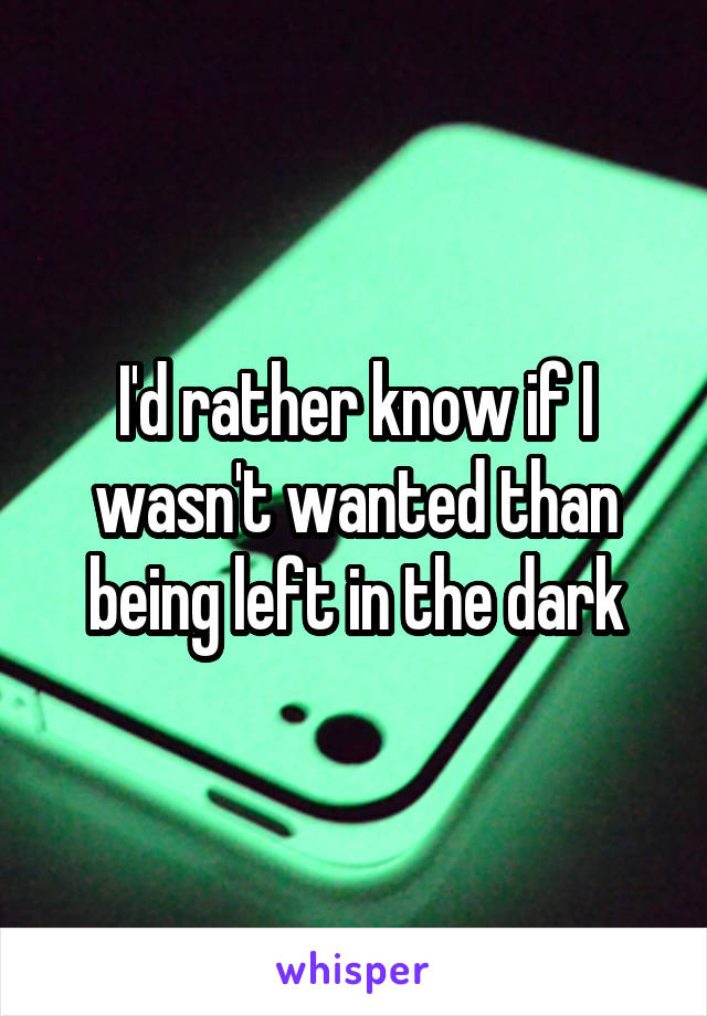 I'd rather know if I wasn't wanted than being left in the dark