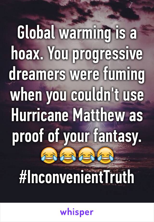 Global warming is a hoax. You progressive dreamers were fuming when you couldn't use Hurricane Matthew as proof of your fantasy. 
😂😂😂😂
#InconvenientTruth
