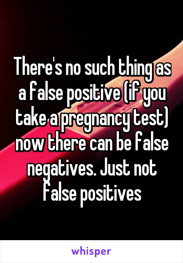 There's no such thing as a false positive (if you take a pregnancy test) now there can be false negatives. Just not false positives