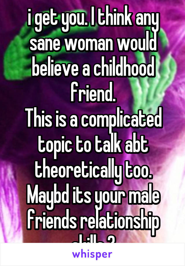 i get you. I think any sane woman would believe a childhood friend.
This is a complicated topic to talk abt theoretically too.
Maybd its your male friends relationship skills ?