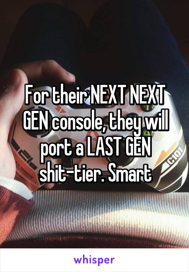 For their NEXT NEXT GEN console, they will port a LAST GEN shit-tier. Smart