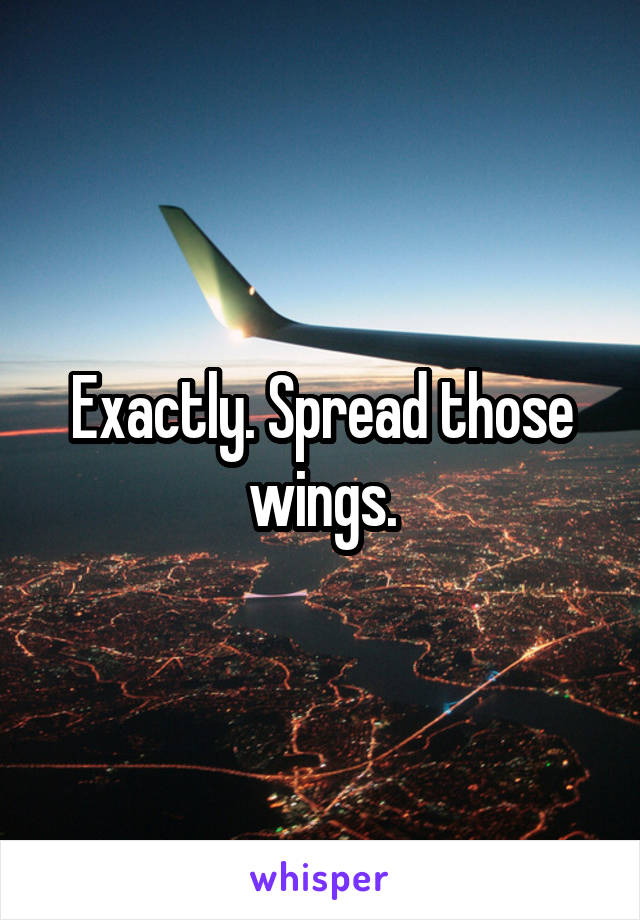 Exactly. Spread those wings.