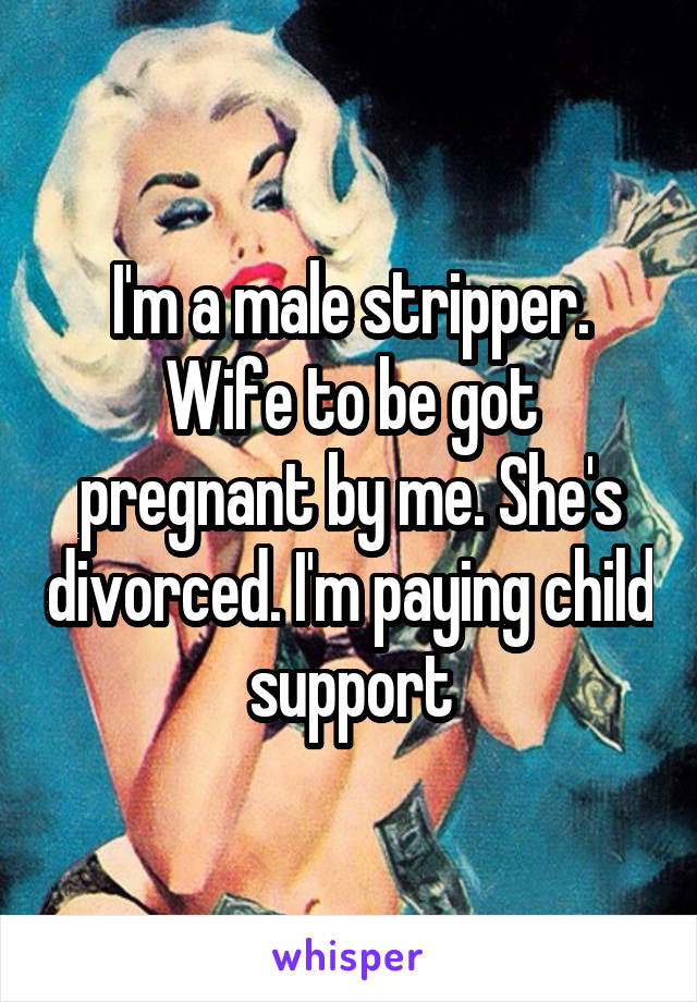 I'm a male stripper. Wife to be got pregnant by me. She's divorced. I'm paying child support