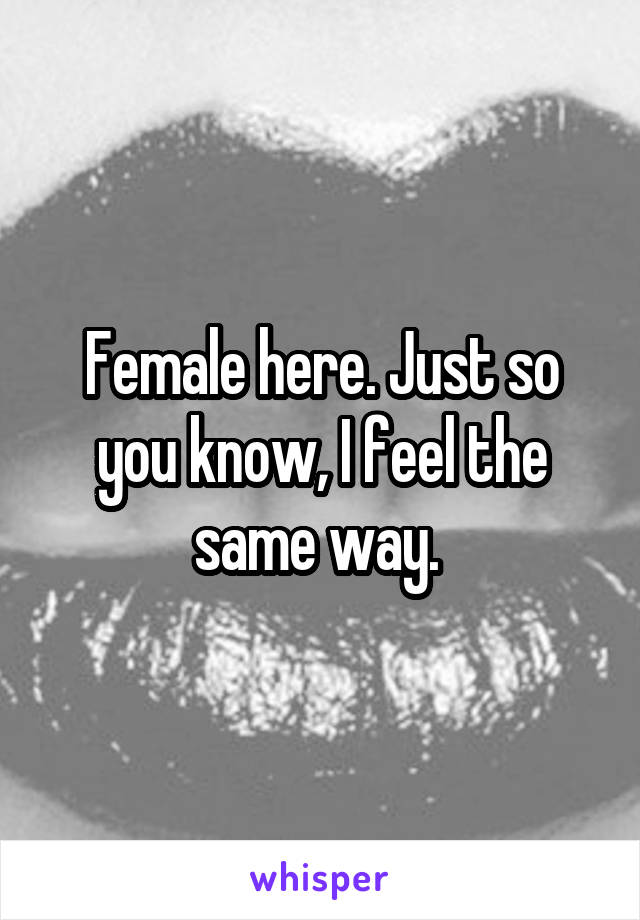Female here. Just so you know, I feel the same way. 