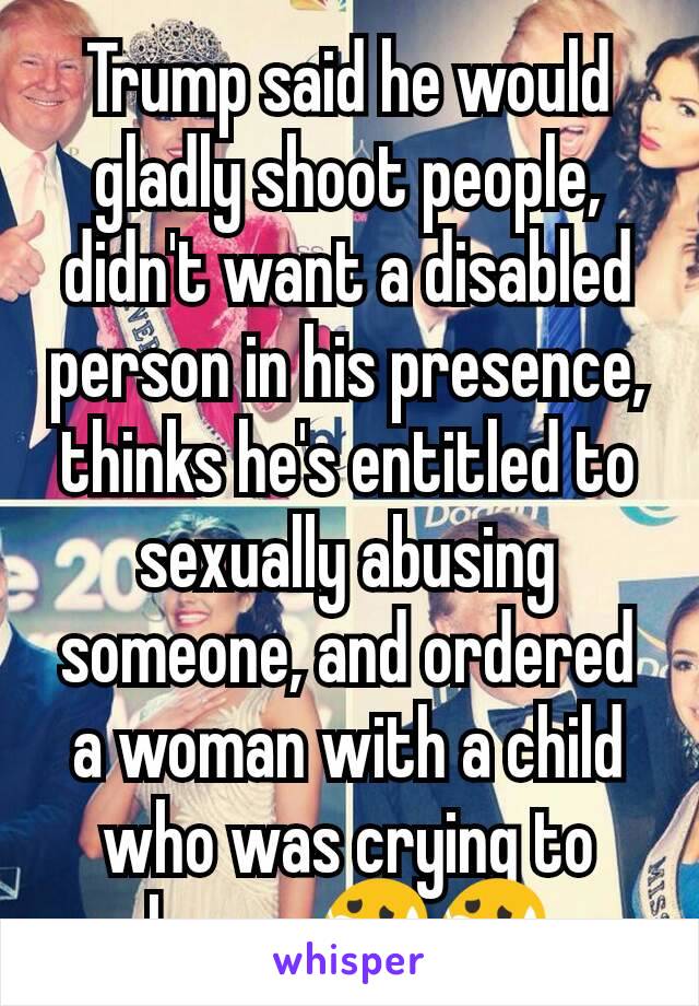 Trump said he would gladly shoot people, didn't want a disabled person in his presence, thinks he's entitled to sexually abusing someone, and ordered a woman with a child who was crying to leave. 😷😷