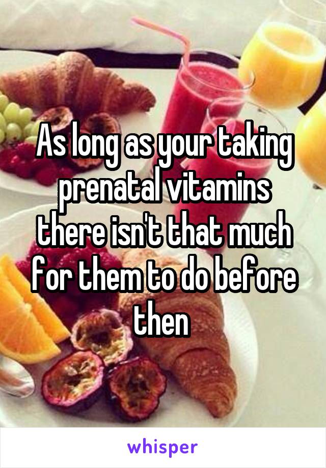 As long as your taking prenatal vitamins there isn't that much for them to do before then 