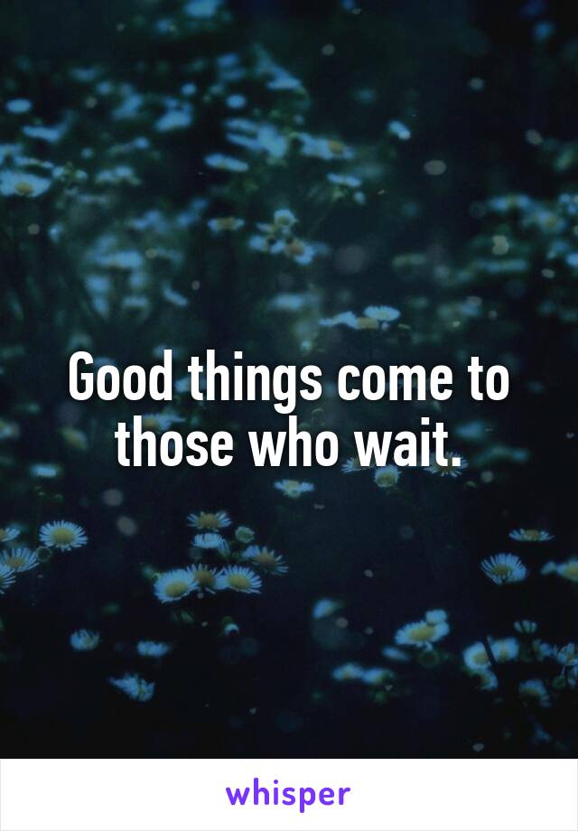 Good things come to those who wait.